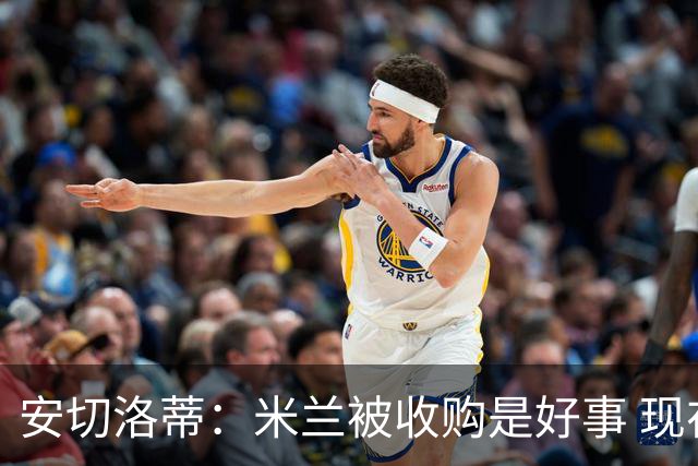 安切洛蒂：米兰被收购是好事 现在不谈回米兰可能