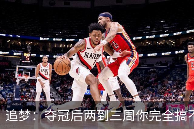 追梦：夺冠后两到三周你完全搞不清楚身在何处 像坐在云上飘浮着